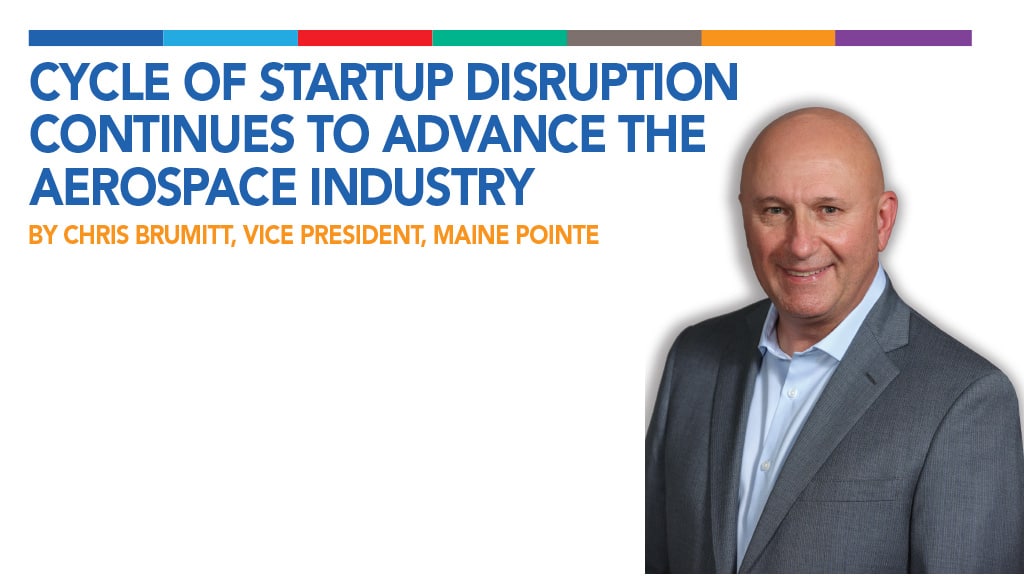 Cycle of Startup Disruption Continues to Advance the Aerospace Industry By Chris Brumitt, Vice President, Maine Pointe